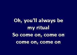 0h, you'll always be

my ritual
So come on, come on
come on, come on