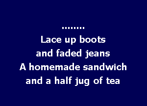 Lace up boots

and faded jeans
A homemade sandwich
and a half jug of tea