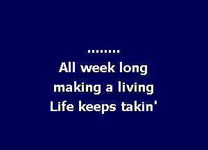 All week long

making a living
Life keeps takin'