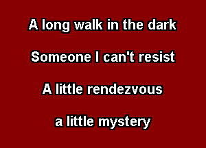 A long walk in the dark

Someone I can't resist
A little rendezvous

a little mystery