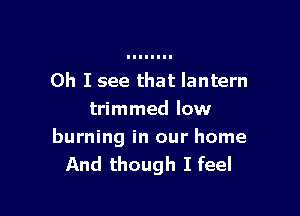 Oh I see that lantern

trimmed low

burning in our home
And though I feel