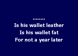 Is his wallet leather

Is his wallet fat
For not a year later
