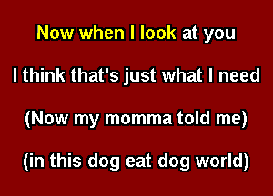 Now when I look at you
I think that's just what I need
(Now my momma told me)

(in this dog eat dog world)