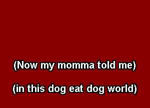 (Now my momma told me)

(in this dog eat dog world)
