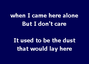 when I came here alone
But I don't care

It used to be the dust
that would lay here