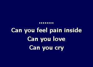 Can you feel pain inside

Can you love
Can you cry