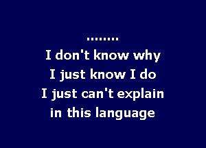 I don't know why

I just know I do
I just can't explain
in this language
