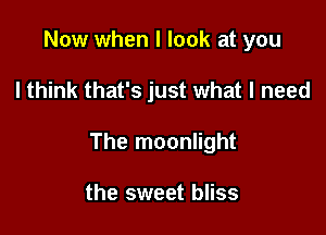 Now when I look at you

I think that's just what I need

The moonlight

the sweet bliss