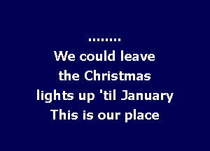 We could leave
the Christmas
lights up 'til January

This is our place