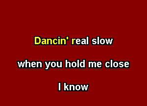 Dancin' real slow

when you hold me close

I know