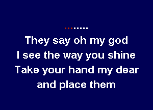 They say oh my god

I see the way you shine
Take your hand my dear
and place them