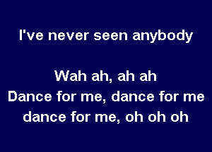 I've never seen anybody

Wah ah, ah ah
Dance for me, dance for me
dance for me, oh oh oh