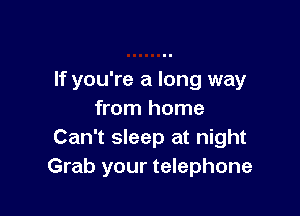 If you're a long way

from home
Can't sleep at night
Grab your telephone