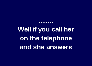 Well if you call her

on the telephone
and she answers