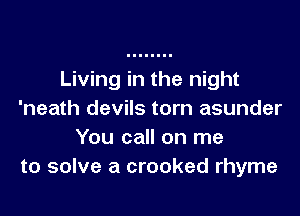 Living in the night

'neath devils torn asunder
You call on me
to solve a crooked rhyme