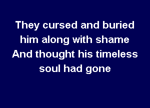 They cursed and buried
him along with shame
And thought his timeless
soul had gone