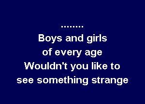 Boys and girls

of every age
Wouldn't you like to
see something strange