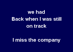 we had
Back when l was still
on track

I miss the company