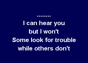 I can hear you

but I won't
Some look for trouble
while others don't