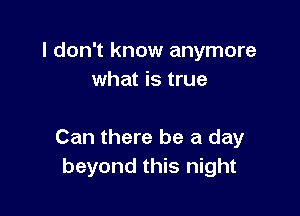 I don't know anymore
what is true

Can there be a day
beyond this night