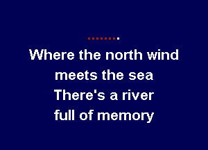 Where the north wind

meets the sea
There's a river
full of memory