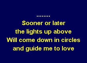 Sooner or later

the lights up above
Will come down in circles
and guide me to love