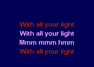 With all your light
Mmm mmm hmm