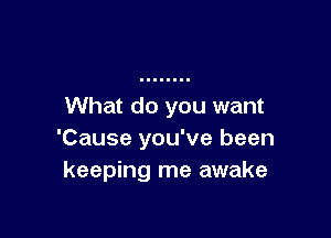 What do you want

'Cause you've been
keeping me awake