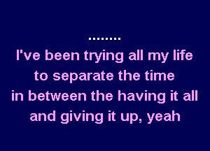 I've been trying all my life
to separate the time

in between the having it all
and giving it up, yeah