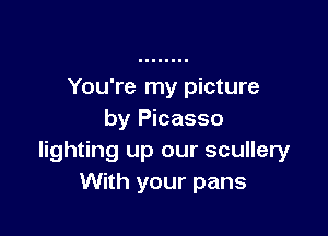 You're my picture

by Picasso
lighting up our scullery
With your pans