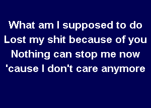 What am I supposed to do
Lost my shit because of you
Nothing can stop me now
'cause I don't care anymore