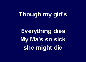 Though my girl's

Everything dies
My Ma's so sick
she might die