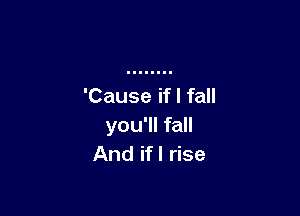 'Cause if I fall

you'll fall
And if I rise