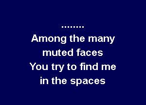 Among the many

muted faces
You try to find me
in the spaces