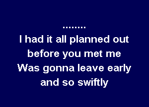 I had it all planned out

before you met me
Was gonna leave early
and so swiftly