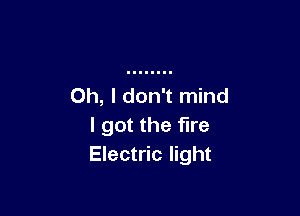 Oh, I don't mind

I got the fire
Electric light