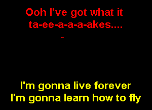 Ooh I've got what it
ta-ee-a-a-a-akes....

I'm gonna live forever
I'm gonna learn how to fly