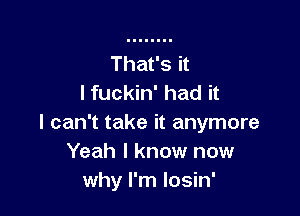 That's it
I fuckin' had it

I can't take it anymore
Yeah I know now
why I'm losin'