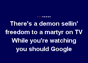 There's a demon sellin'

freedom to a martyr on TV
While you're watching
you should Google