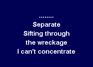 Separate

Sifting through
the wreckage
I can't concentrate