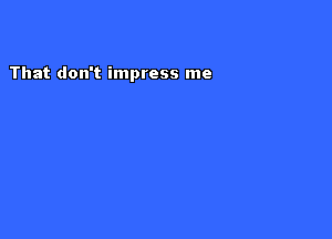 That don't impress me