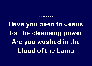Have you been to Jesus

for the cleansing power
Are you washed in the
blood of the Lamb