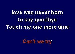 love was never born
to say goodbye

Touch me one more time