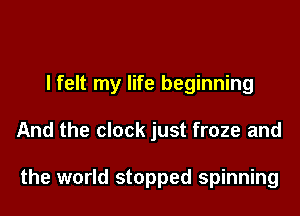 I felt my life beginning

And the clock just froze and

the world stopped spinning