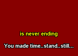 is never ending

You made time..stand..still...