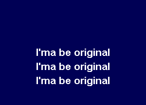 I'ma be original
I'ma be original
I'ma be original