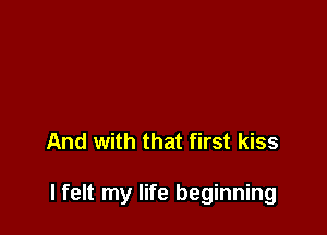 And with that first kiss

lfelt my life beginning