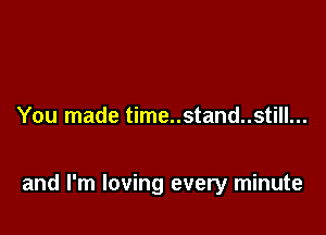 You made time..stand..still...

and I'm loving every minute