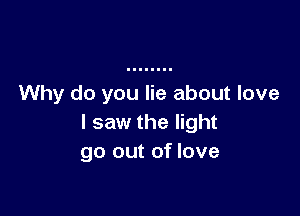 Why do you lie about love

I saw the light
go out of love