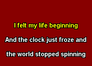 I felt my life beginning

And the clock just froze and

the world stopped spinning